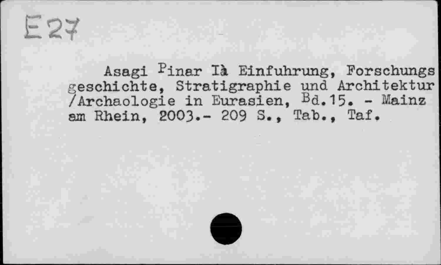 ﻿Е27
Asagi ^inar là Einführung, Forschungs geschichte, Stratigraphie und Architektur /Archäologie in Eurasien, Bd.15. - Mainz am Rhein, 2003.- 209 S., Tab., Taf.